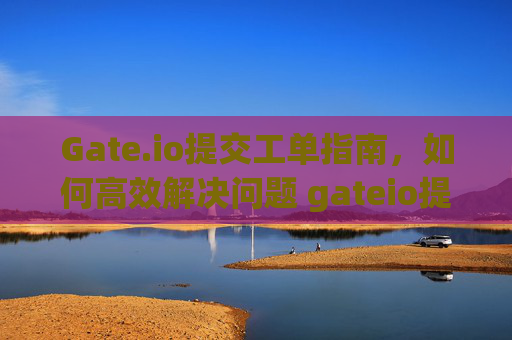 Gate.io提交工单指南，如何高效解决问题 gateio提交工单-第1张图片-大猪科技网