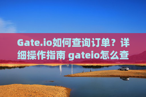 Gate.io如何查询订单？详细操作指南 gateio怎么查订单