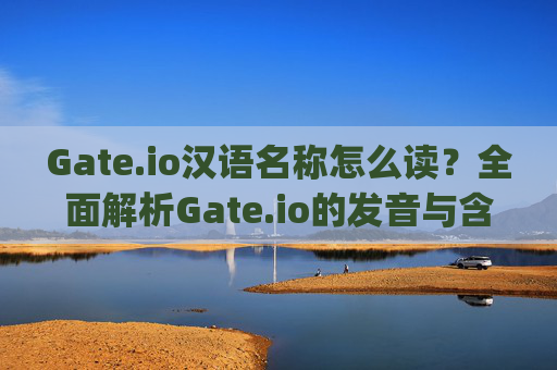 Gate.io汉语名称怎么读？全面解析Gate.io的发音与含义 gateio汉语名称怎么读
