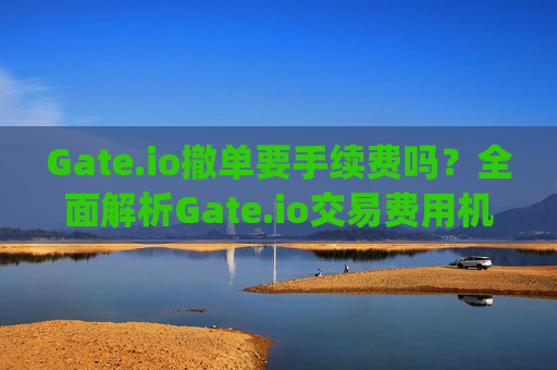 Gate.io撤单要手续费吗？全面解析Gate.io交易费用机制 gateio撤单要手续费吗