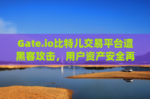 Gate.io比特儿交易平台遭黑客攻击，用户资产安全再引关注 gate.io比特儿交易平台被黑