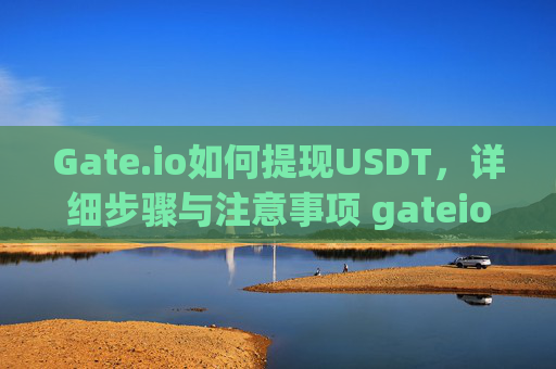 Gate.io如何提现USDT，详细步骤与注意事项 gateio如何提现usdt