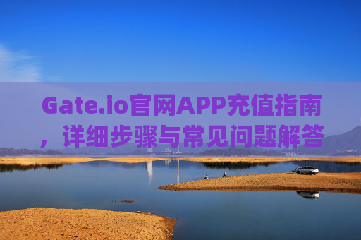 Gate.io官网APP充值指南，详细步骤与常见问题解答 gateio官网app怎么充值