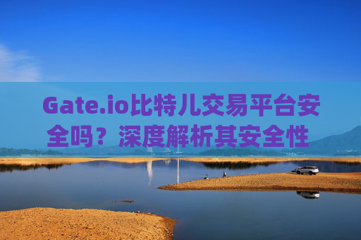 Gate.io比特儿交易平台安全吗？深度解析其安全性 gate.io比特儿交易平台安全吗