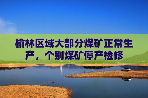 榆林区域大部分煤矿正常生产，个别煤矿停产检修
