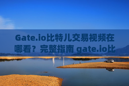 Gate.io比特儿交易视频在哪看？完整指南 gate.io比特儿交易视频在哪看