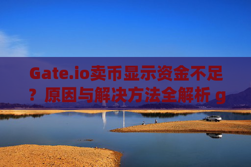 Gate.io卖币显示资金不足？原因与解决方法全解析 gateio卖币显示资金不足