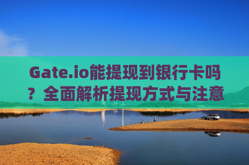 Gate.io能提现到银行卡吗？全面解析提现方式与注意事项 gateio能提现银行卡吗
