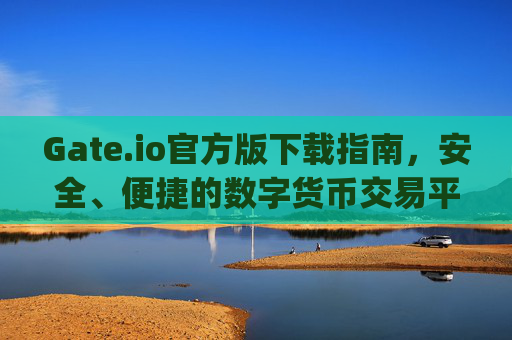 Gate.io官方版下载指南，安全、便捷的数字货币交易平台 gateio官方版下载