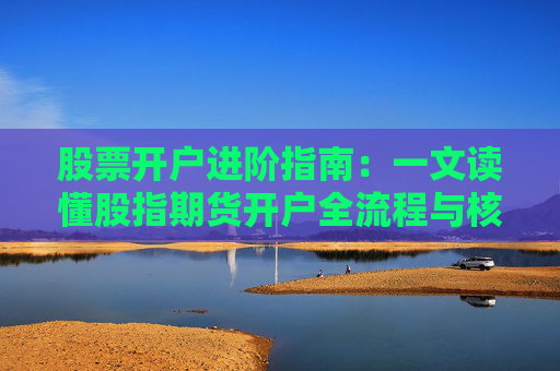 股票开户进阶指南：一文读懂股指期货开户全流程与核心条件