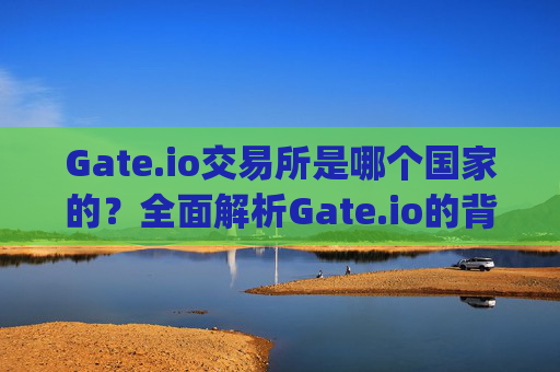 Gate.io交易所是哪个国家的？全面解析Gate.io的背景与运营 gateio交易所是什么国家