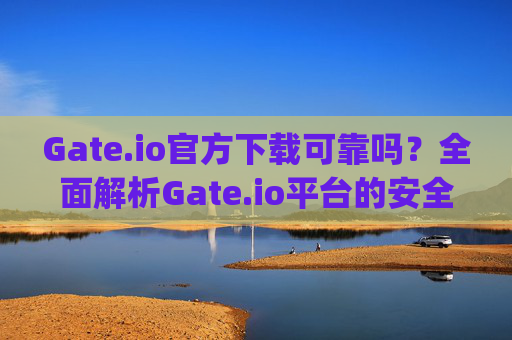 Gate.io官方下载可靠吗？全面解析Gate.io平台的安全性 gateio官方下载可靠吗