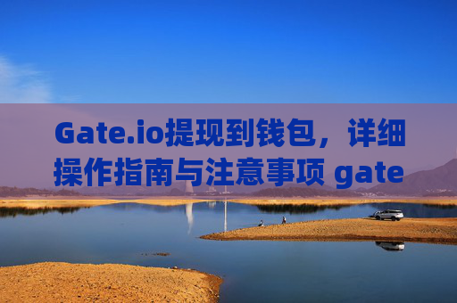 Gate.io提现到钱包，详细操作指南与注意事项 gateio提现到钱包