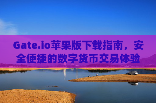Gate.io苹果版下载指南，安全便捷的数字货币交易体验 gateio苹果版下载