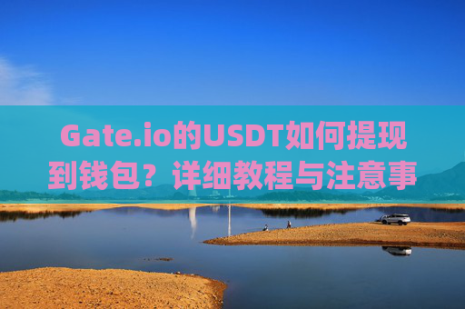 Gate.io的USDT如何提现到钱包？详细教程与注意事项 gateio的usdt怎么提现到钱包