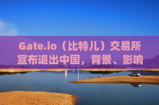 Gate.io（比特儿）交易所宣布退出中国，背景、影响与用户应对策略 gate.io比特儿交易所将退出中国
