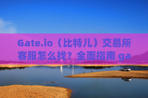 Gate.io（比特儿）交易所客服怎么找？全面指南 gategate.io比特儿交易所客服怎么找