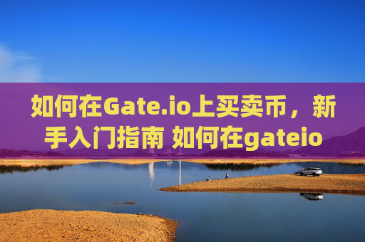 如何在Gate.io上买卖币，新手入门指南 如何在gateio上买卖币