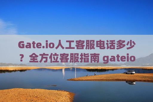 Gate.io人工客服电话多少？全方位客服指南 gateio人工客服电话多少