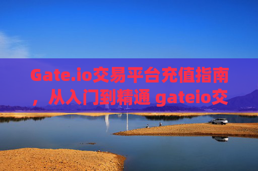 Gate.io交易平台充值指南，从入门到精通 gateio交易平台怎么充值