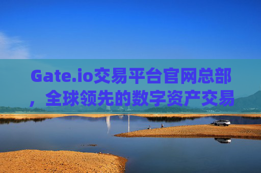 Gate.io交易平台官网总部，全球领先的数字资产交易中心 gateio交易平台官网总部