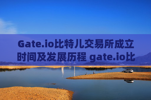 Gate.io比特儿交易所成立时间及发展历程 gate.io比特儿交易所哪一年开的