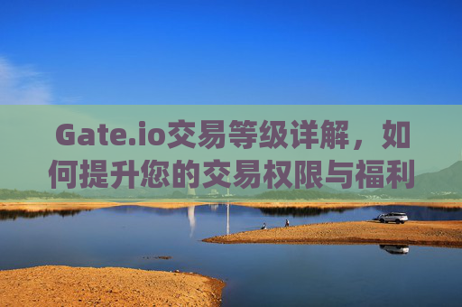 Gate.io交易等级详解，如何提升您的交易权限与福利 gateio.io交易等级