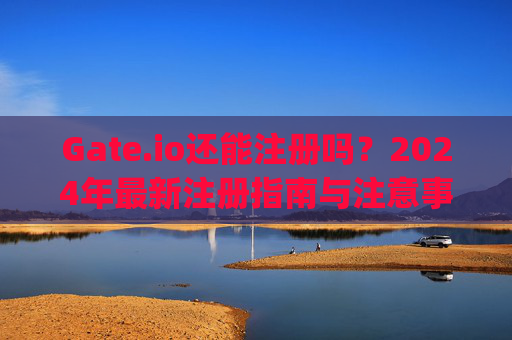Gate.io还能注册吗？2024年最新注册指南与注意事项 gateio还能注册吗