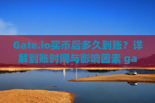 Gate.io买币后多久到账？详解到账时间与影响因素 gateio买币后多久到账