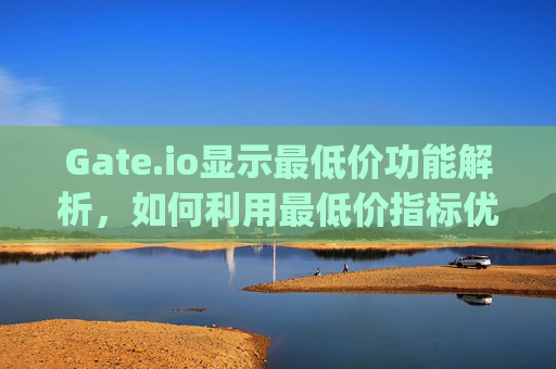 Gate.io显示最低价功能解析，如何利用最低价指标优化交易策略 gateio显示最低价
