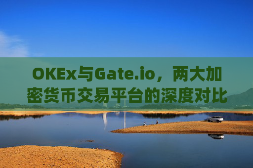OKEx与Gate.io，两大加密货币交易平台的深度对比与分析 okex平台和gateio平台
