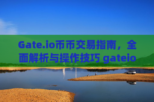 Gate.io币币交易指南，全面解析与操作技巧 gateio币币交易
