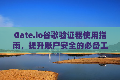 Gate.io谷歌验证器使用指南，提升账户安全的必备工具 gateio谷歌验证器