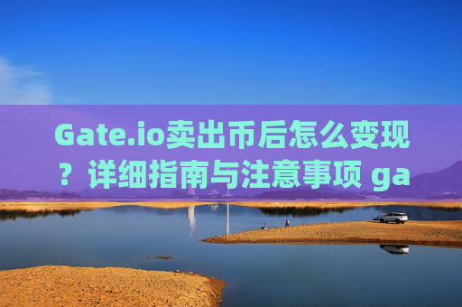 Gate.io卖出币后怎么变现？详细指南与注意事项 gateio卖出币后怎么变现