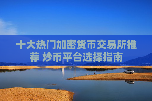 十大热门加密货币交易所推荐 炒币平台选择指南