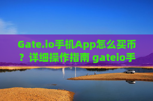 Gate.io手机App怎么买币？详细操作指南 gateio手机app怎么买币