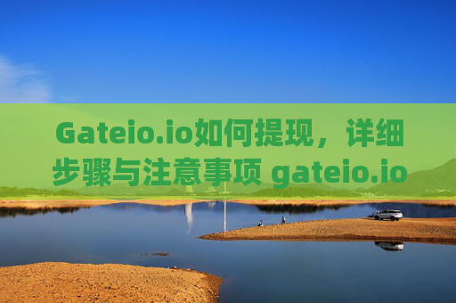 Gateio.io如何提现，详细步骤与注意事项 gateio.io如何提现