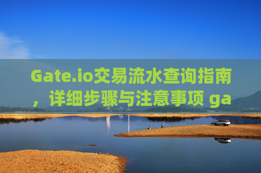 Gate.io交易流水查询指南，详细步骤与注意事项 gateio交易查流水怎么查