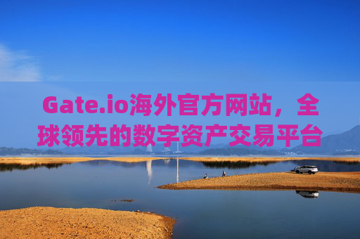 Gate.io海外官方网站，全球领先的数字资产交易平台 gateio.io海外官方网站