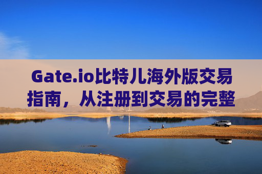 Gate.io比特儿海外版交易指南，从注册到交易的完整流程 gate.io比特儿海外版怎么交易