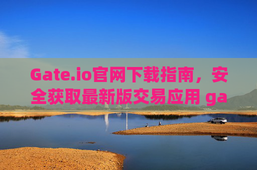 Gate.io官网下载指南，安全获取最新版交易应用 gateio官网下载