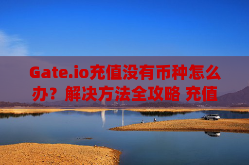 Gate.io充值没有币种怎么办？解决方法全攻略 充值gateio没有币种怎么办