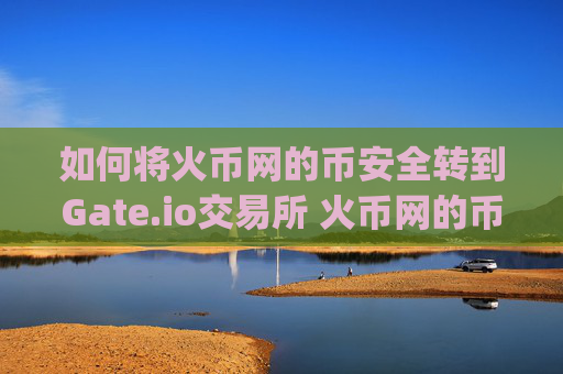 如何将火币网的币安全转到Gate.io交易所 火币网的币转到gateio