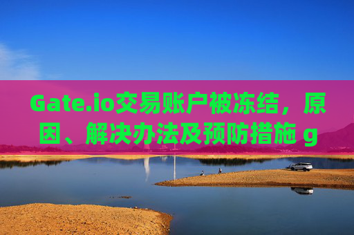 Gate.io交易账户被冻结，原因、解决办法及预防措施 gateio的交易账户被冻结