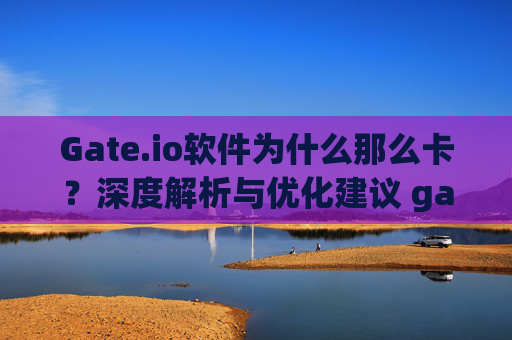 Gate.io软件为什么那么卡？深度解析与优化建议 gateio软件怎么那么卡