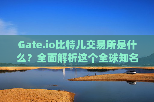 Gate.io比特儿交易所是什么？全面解析这个全球知名加密货币交易平台 gate.io比特儿交易所是啥