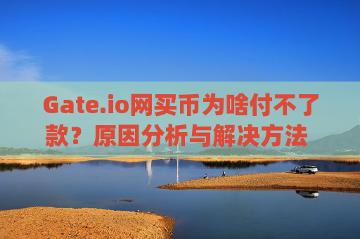 Gate.io网买币为啥付不了款？原因分析与解决方法 gateio网买币为啥付不了款