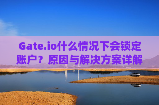 Gate.io什么情况下会锁定账户？原因与解决方案详解 gateio什么情况下会锁定