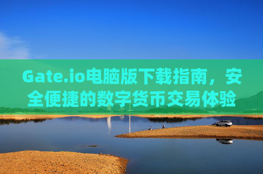 Gate.io电脑版下载指南，安全便捷的数字货币交易体验 gateio.io电脑版下载