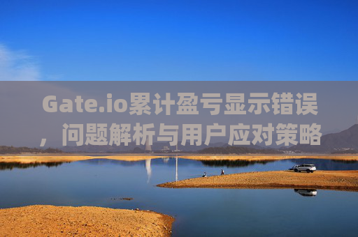 Gate.io累计盈亏显示错误，问题解析与用户应对策略 gateio累计盈亏显示错误